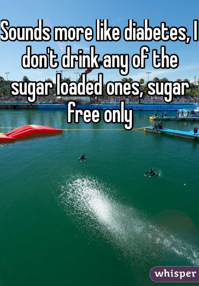 Sounds more like diabetes, I don't drink any of the sugar loaded ones, sugar free only 