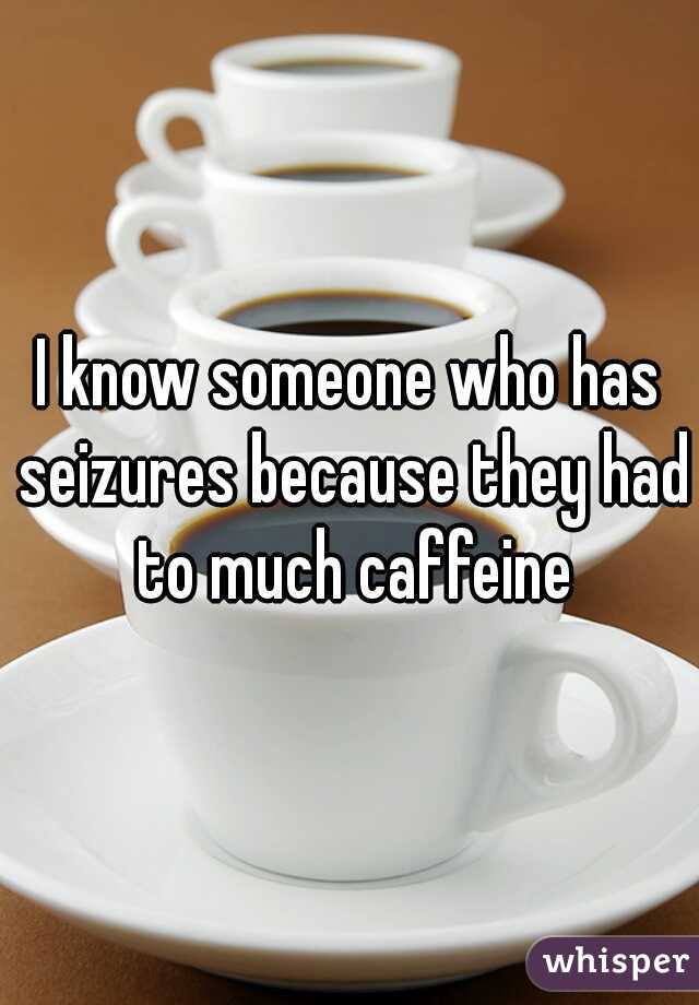 I know someone who has seizures because they had to much caffeine
