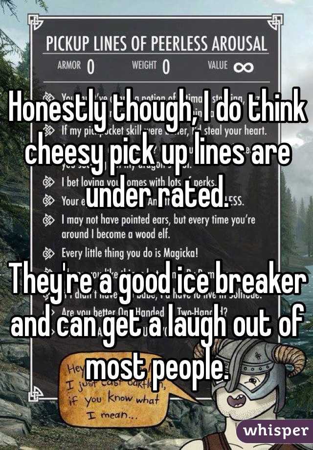 Honestly though, I do think cheesy pick up lines are under rated.

They're a good ice breaker and can get a laugh out of most people.