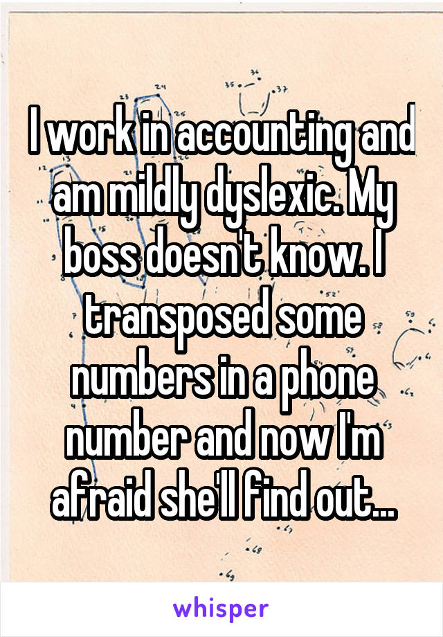 I work in accounting and am mildly dyslexic. My boss doesn't know. I transposed some numbers in a phone number and now I'm afraid she'll find out...