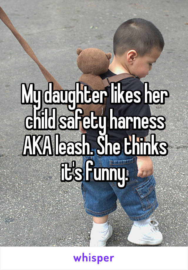 My daughter likes her child safety harness AKA leash. She thinks it's funny.