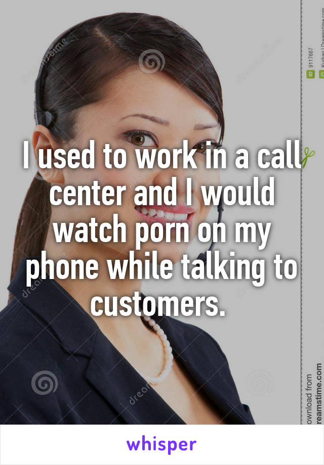 I used to work in a call center and I would watch porn on my phone while talking to customers. 