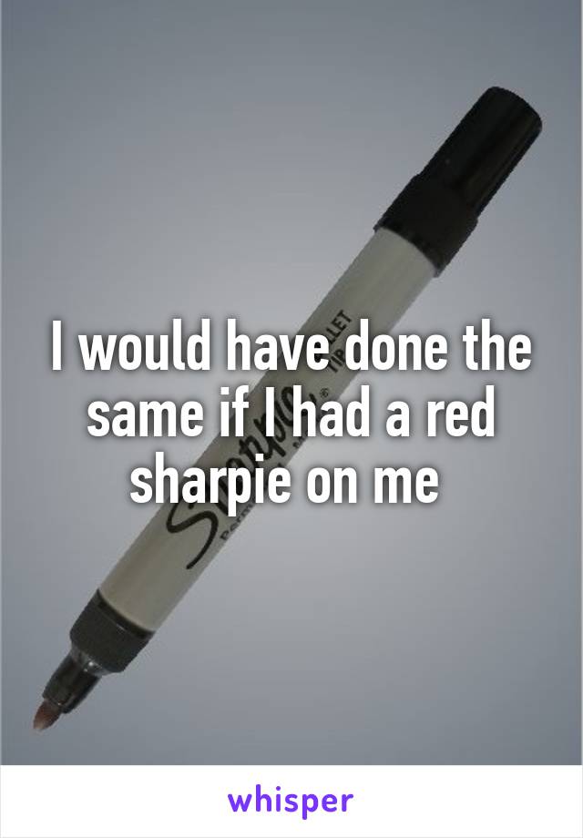 I would have done the same if I had a red sharpie on me 