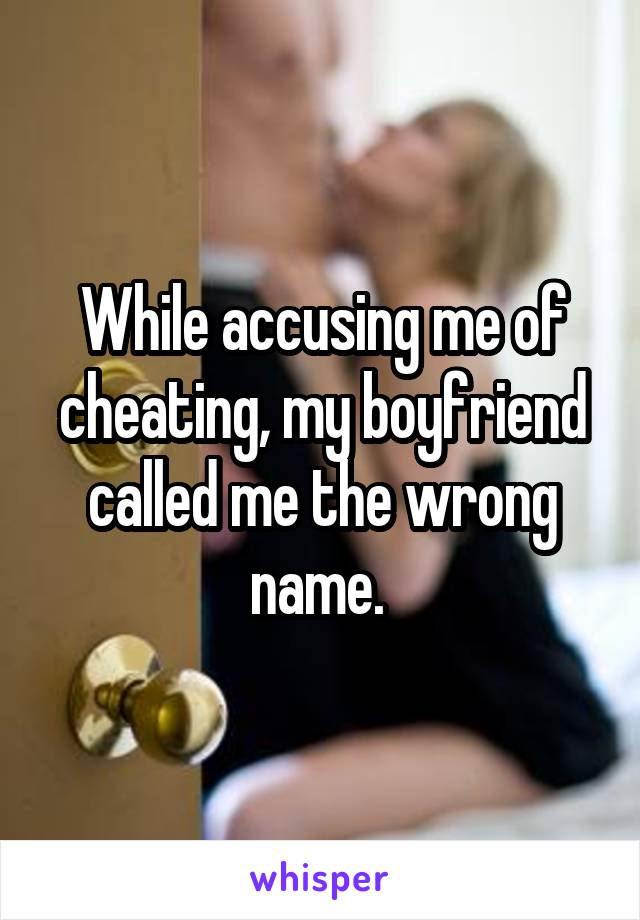 While accusing me of cheating, my boyfriend called me the wrong name. 