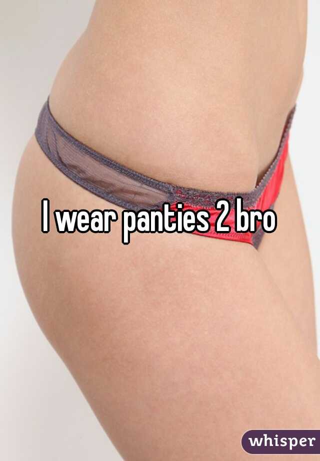 I wear panties 2 bro