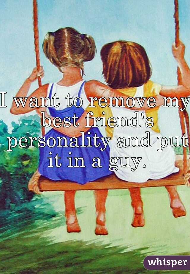 I want to remove my best friend's personality and put it in a guy.