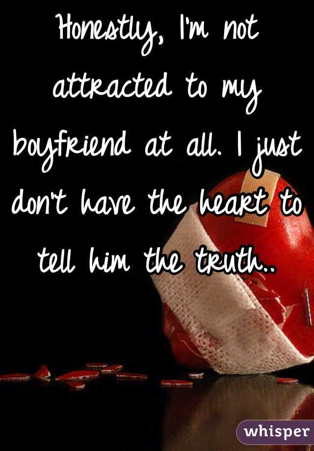Honestly, I'm not attracted to my boyfriend at all. I just don't have the heart to tell him the truth..