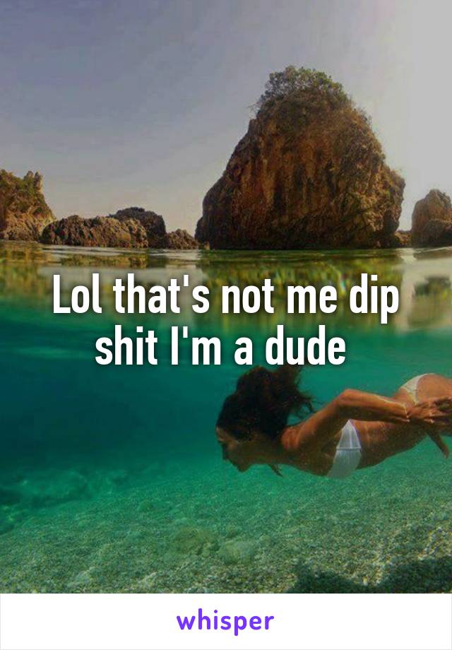Lol that's not me dip shit I'm a dude 