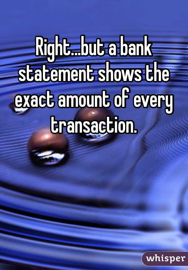 Right...but a bank statement shows the exact amount of every transaction. 