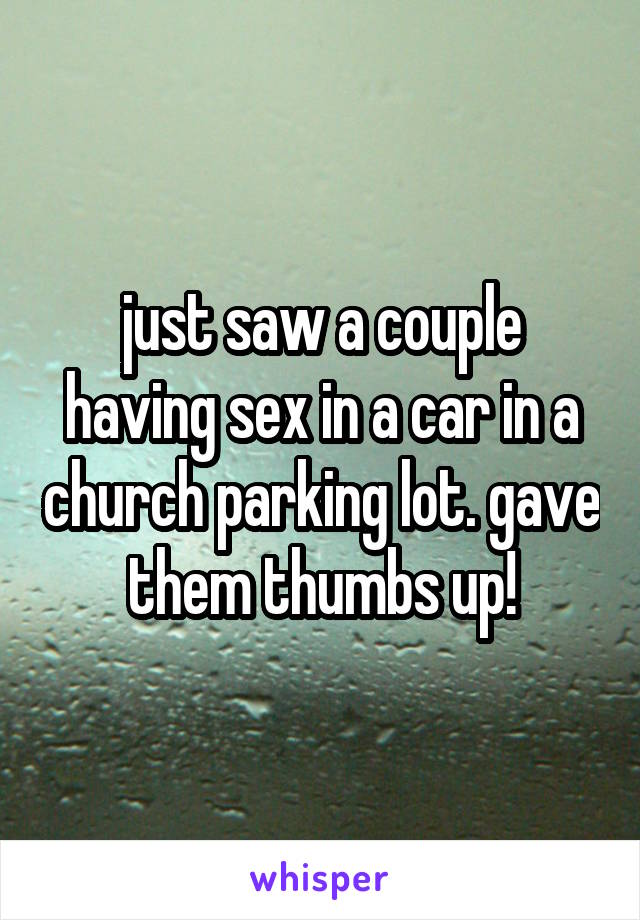 just saw a couple having sex in a car in a church parking lot. gave them thumbs up!
