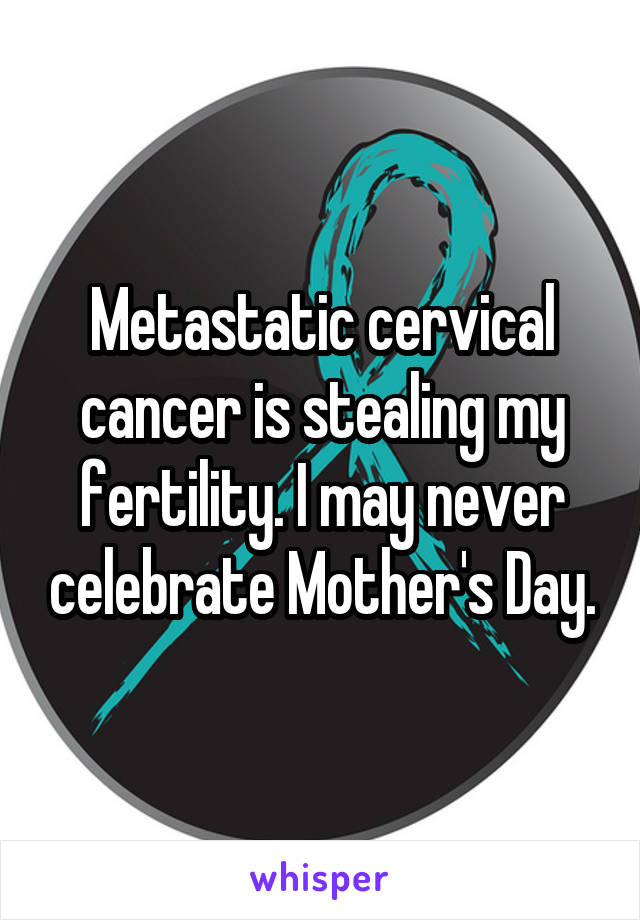 Metastatic cervical cancer is stealing my fertility. I may never celebrate Mother's Day.