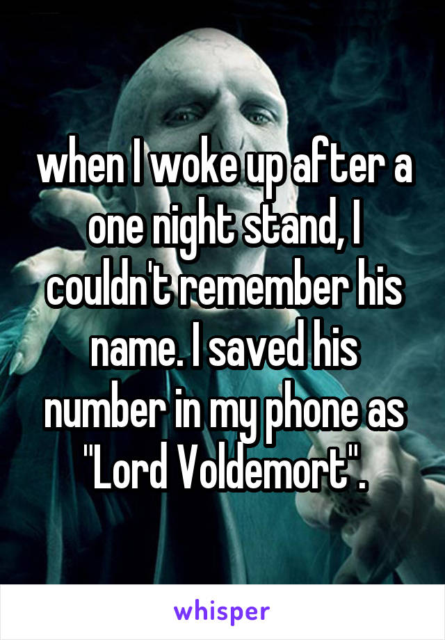 when I woke up after a one night stand, I couldn't remember his name. I saved his number in my phone as "Lord Voldemort".