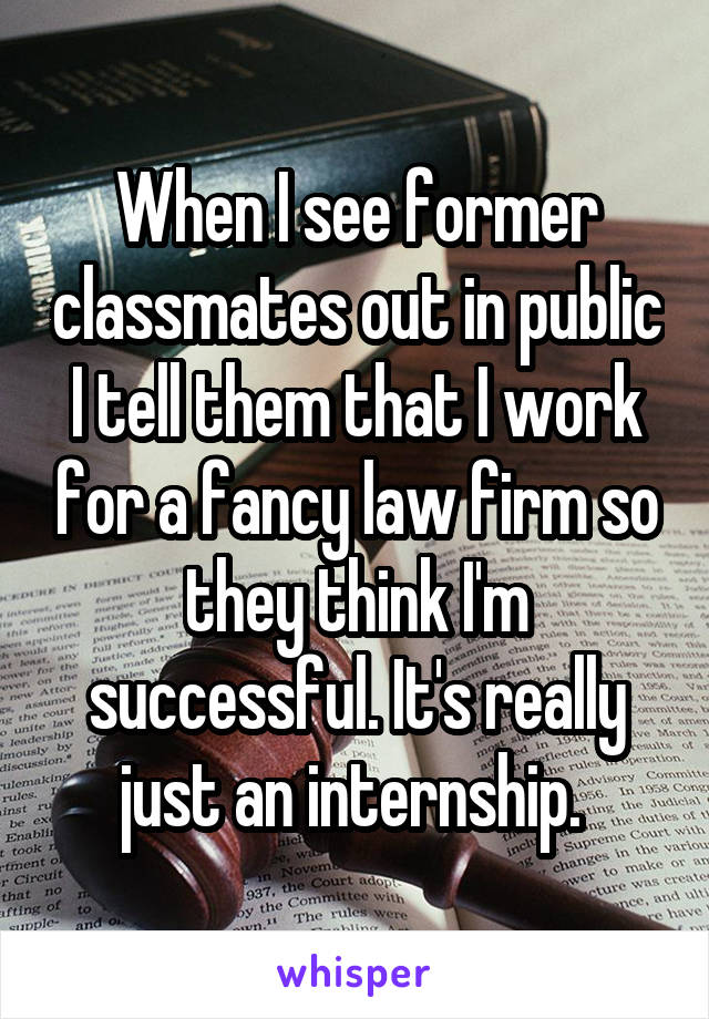 When I see former classmates out in public I tell them that I work for a fancy law firm so they think I'm successful. It's really just an internship. 