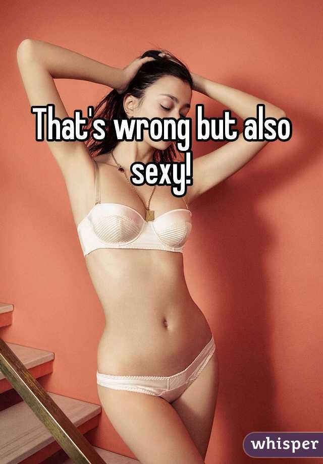 That's wrong but also sexy! 