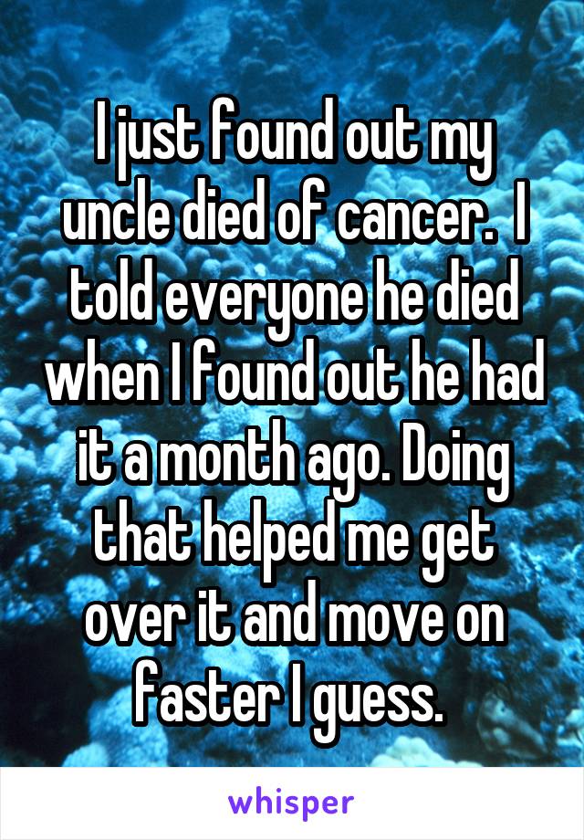 I just found out my uncle died of cancer.  I told everyone he died when I found out he had it a month ago. Doing that helped me get over it and move on faster I guess. 