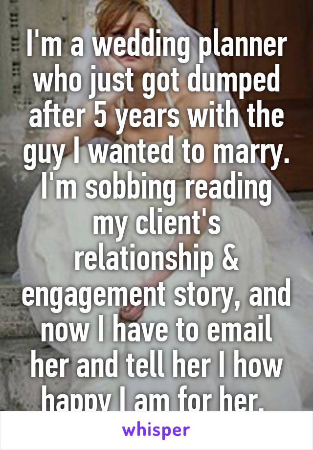 I'm a wedding planner who just got dumped after 5 years with the guy I wanted to marry. I'm sobbing reading my client's relationship & engagement story, and now I have to email her and tell her I how happy I am for her. 