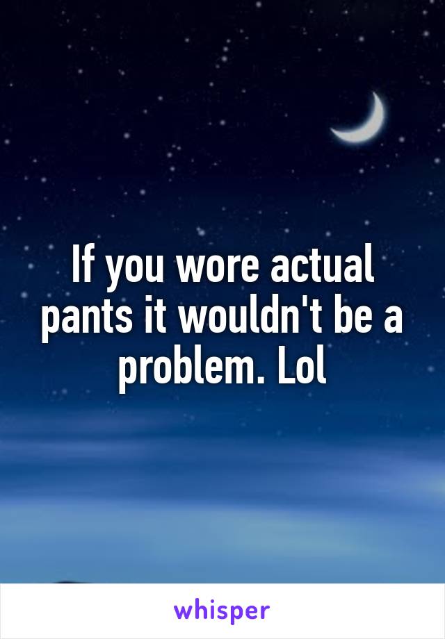 If you wore actual pants it wouldn't be a problem. Lol