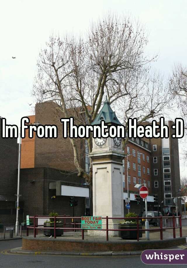 Im from Thornton Heath :D