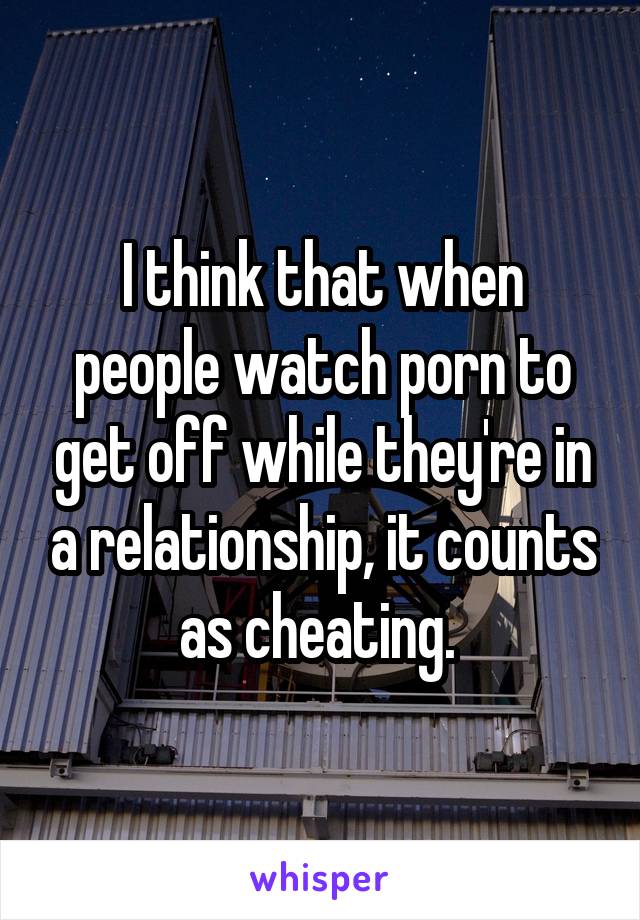 I think that when people watch porn to get off while they're in a relationship, it counts as cheating. 