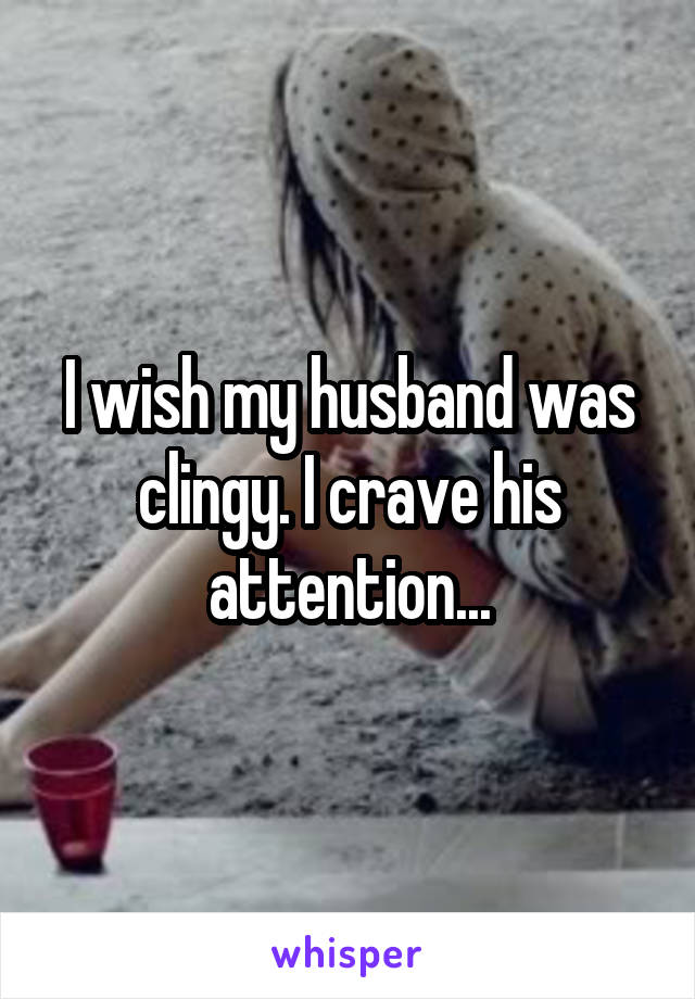 I wish my husband was clingy. I crave his attention...