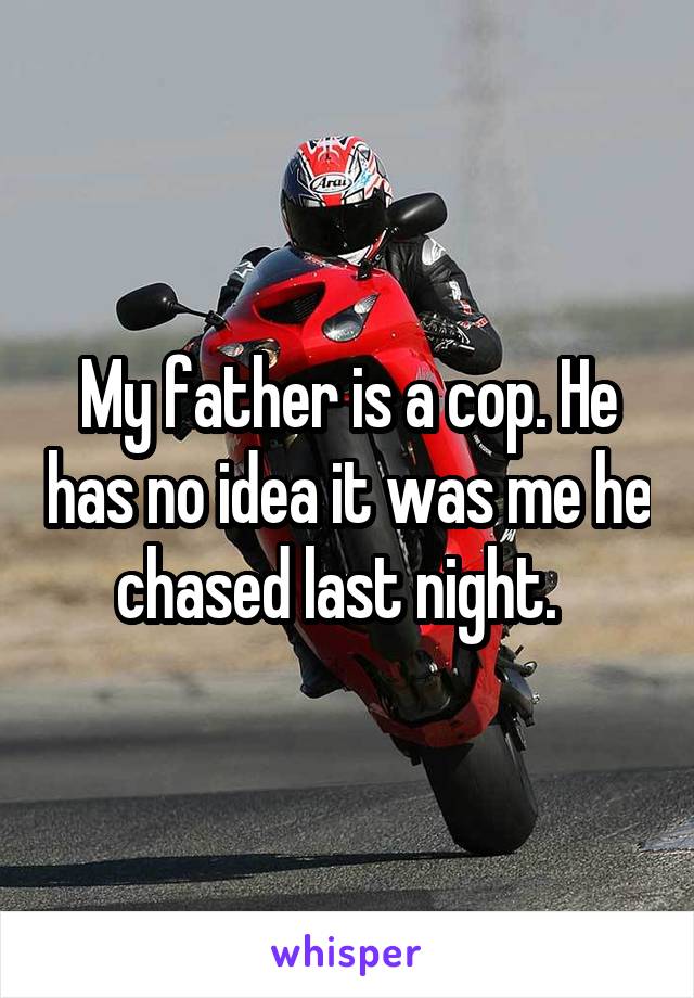 My father is a cop. He has no idea it was me he chased last night.  