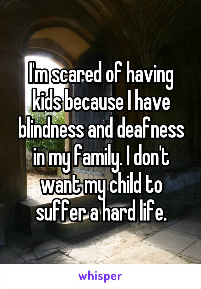 I'm scared of having kids because I have blindness and deafness in my family. I don't want my child to suffer a hard life.