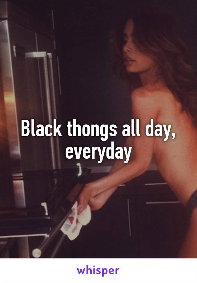 Black thongs all day, everyday