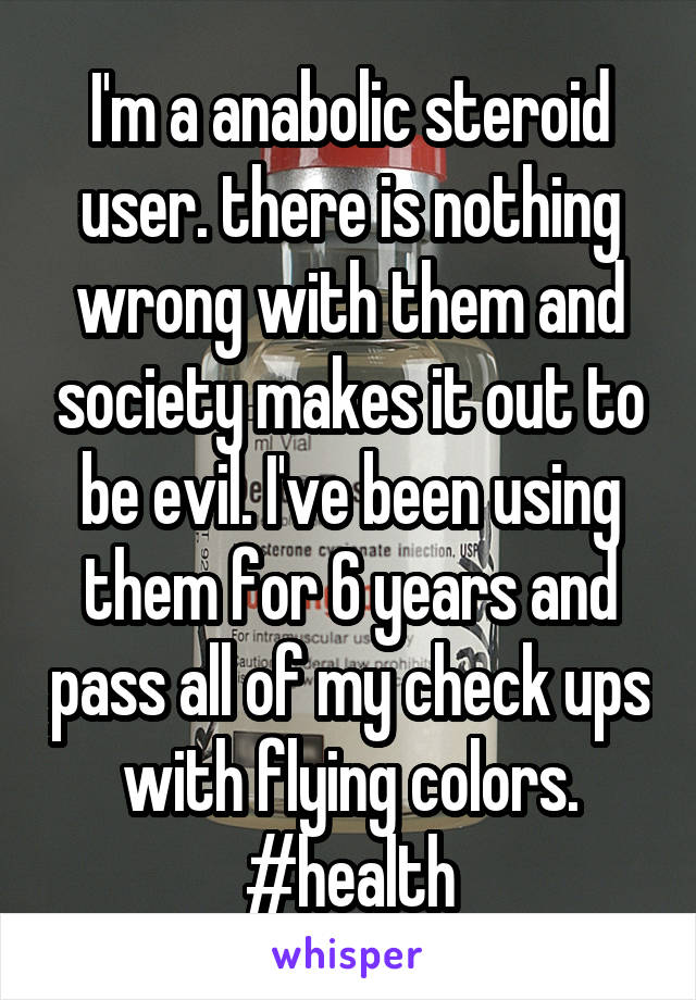 I'm a anabolic steroid user. there is nothing wrong with them and society makes it out to be evil. I've been using them for 6 years and pass all of my check ups with flying colors. #health