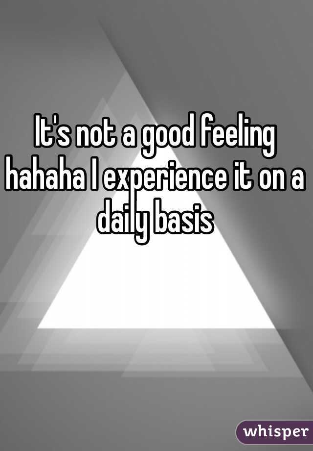 It's not a good feeling hahaha I experience it on a daily basis