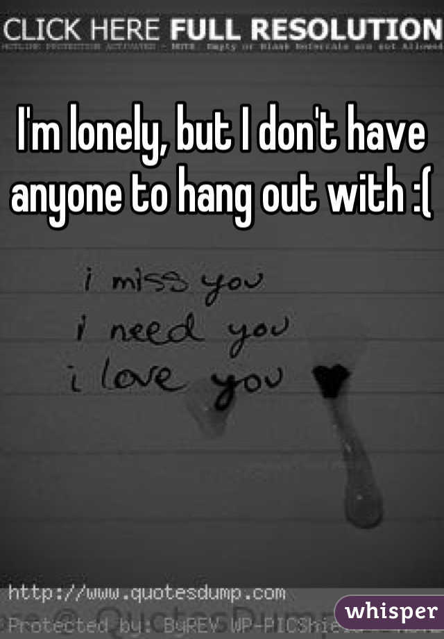 I'm lonely, but I don't have anyone to hang out with :(
