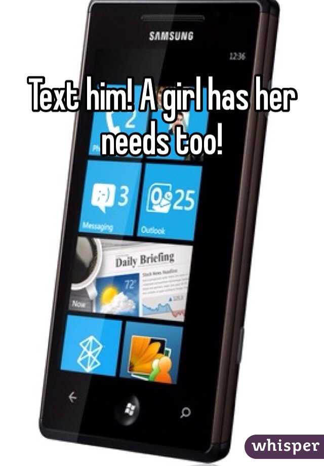 Text him! A girl has her needs too!