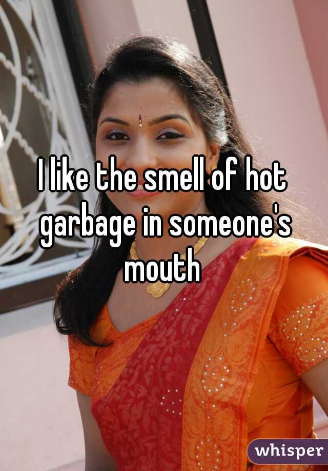 I like the smell of hot garbage in someone's mouth 