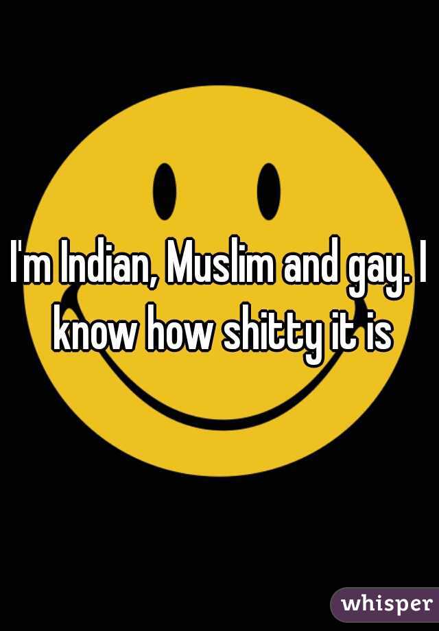 I'm Indian, Muslim and gay. I know how shitty it is