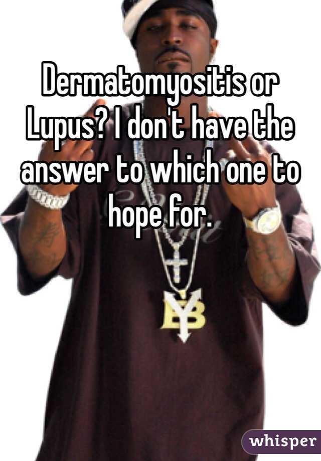 Dermatomyositis or Lupus? I don't have the answer to which one to hope for. 