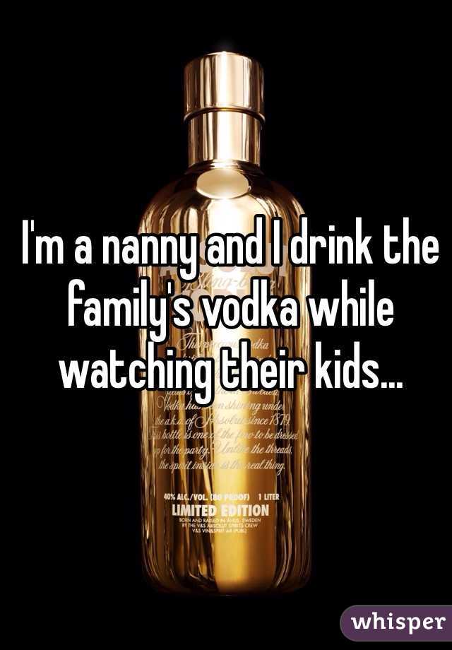 I'm a nanny and I drink the family's vodka while watching their kids... 