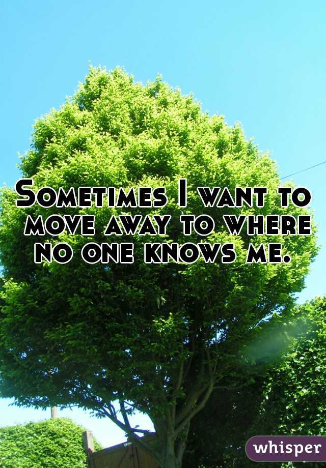 Sometimes I want to move away to where no one knows me. 