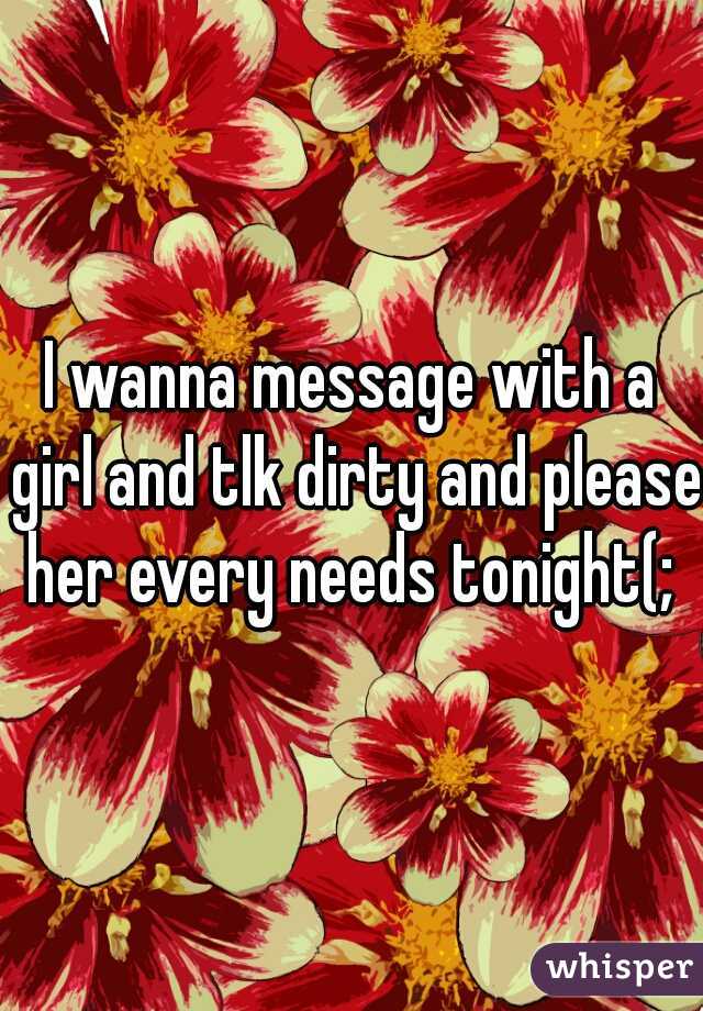 I wanna message with a girl and tlk dirty and please her every needs tonight(; 