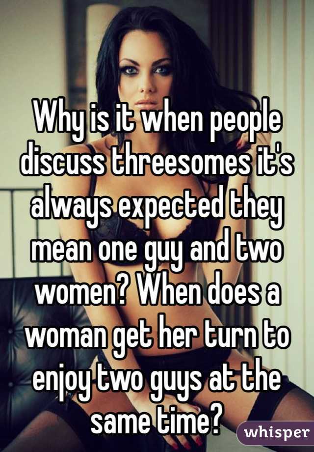 Why is it when people discuss threesomes it's always expected they mean one guy and two women? When does a woman get her turn to enjoy two guys at the same time?