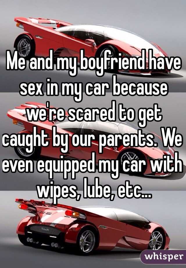 Me and my boyfriend have sex in my car because we're scared to get caught by our parents. We even equipped my car with wipes, lube, etc...