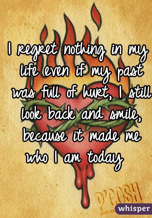 I regret nothing in my life even if my past was full of hurt, I still look back and smile, because it made me who I am today  