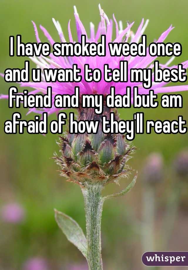 I have smoked weed once and u want to tell my best friend and my dad but am afraid of how they'll react
