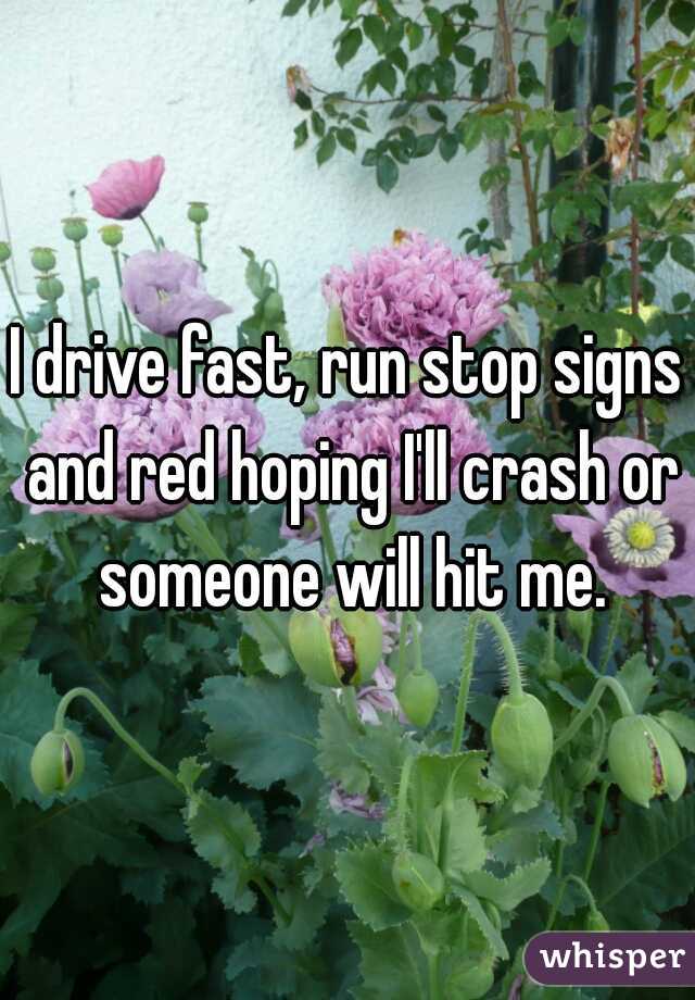 I drive fast, run stop signs and red hoping I'll crash or someone will hit me.