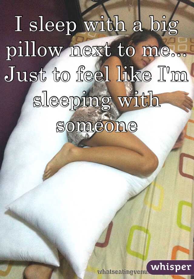I sleep with a big pillow next to me... Just to feel like I'm sleeping with someone