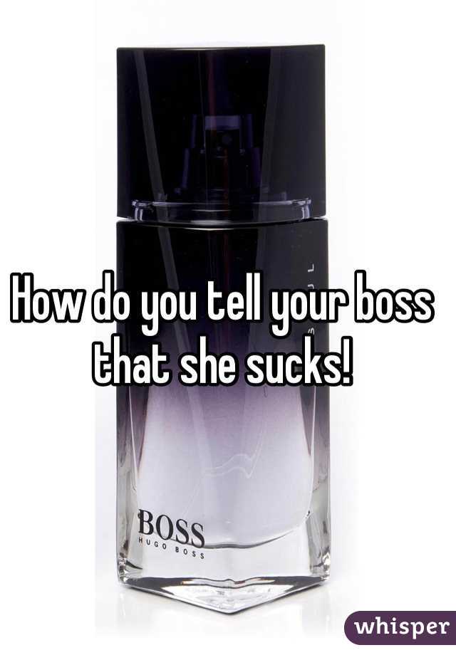How do you tell your boss that she sucks!