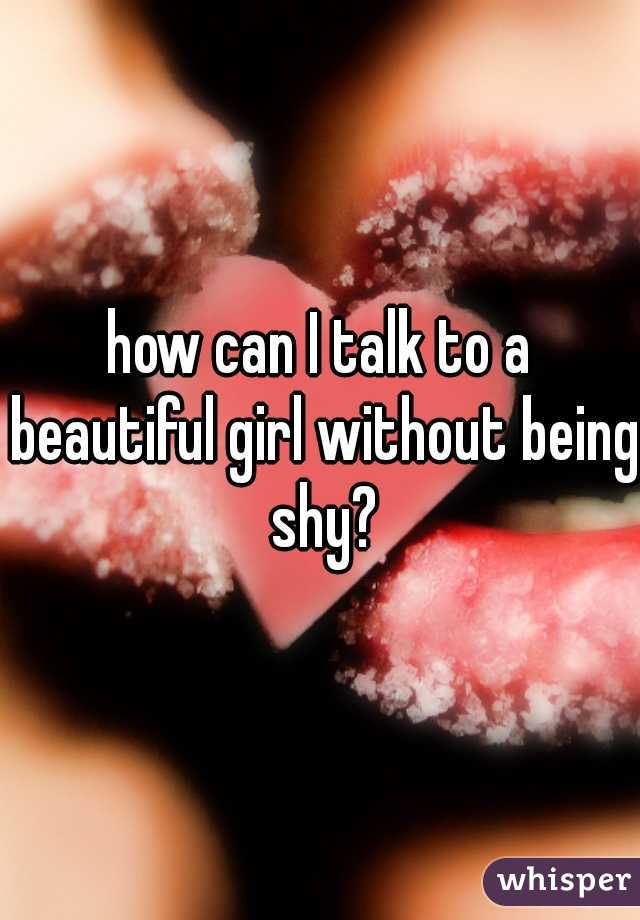 how can I talk to a beautiful girl without being shy?