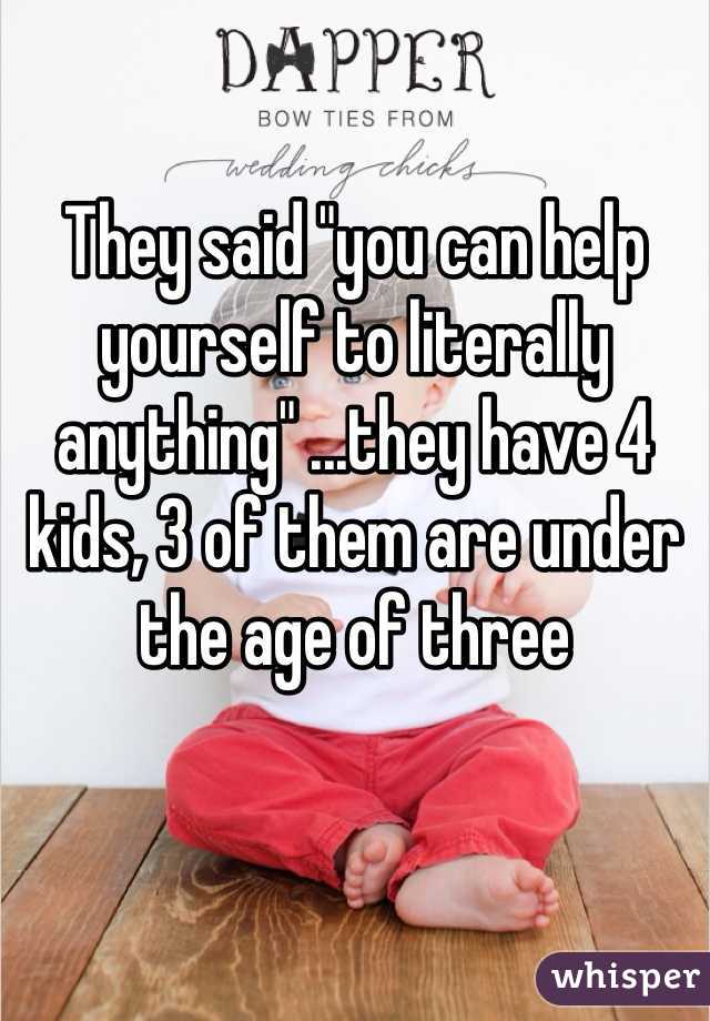 They said "you can help yourself to literally anything" ...they have 4 kids, 3 of them are under the age of three