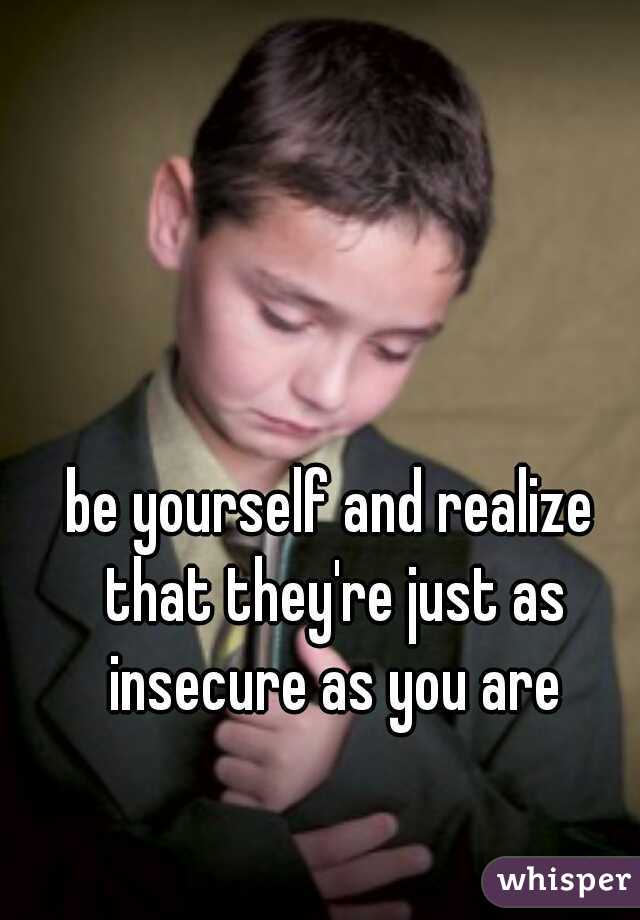 be yourself and realize that they're just as insecure as you are