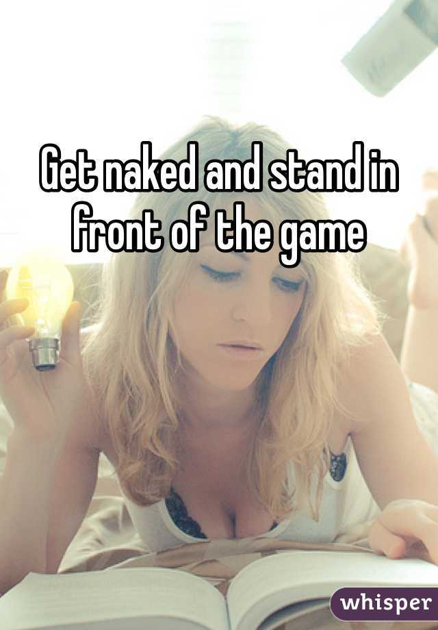 Get naked and stand in front of the game