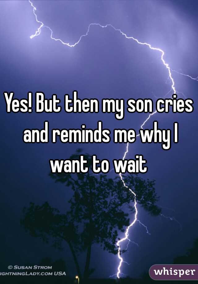 Yes! But then my son cries and reminds me why I want to wait 