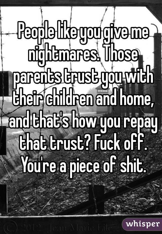 People like you give me nightmares. Those parents trust you with their children and home, and that's how you repay that trust? Fuck off. You're a piece of shit. 